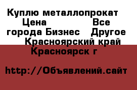 Куплю металлопрокат › Цена ­ 800 000 - Все города Бизнес » Другое   . Красноярский край,Красноярск г.